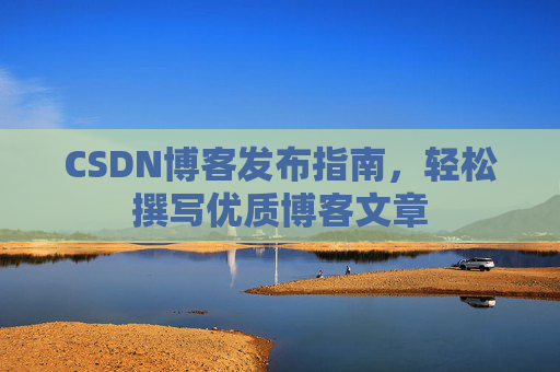 CSDN博客发布指南,轻松撰写优质博客文章 CSDN博客发布指南,轻松撰写优质博客文章